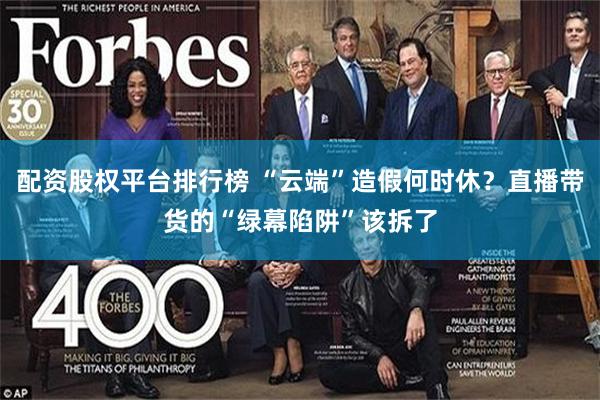 配资股权平台排行榜 “云端”造假何时休？直播带货的“绿幕陷阱”该拆了
