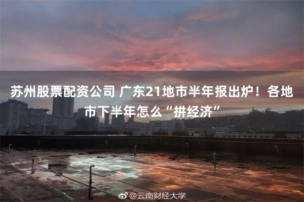 苏州股票配资公司 广东21地市半年报出炉！各地市下半年怎么“拼经济”