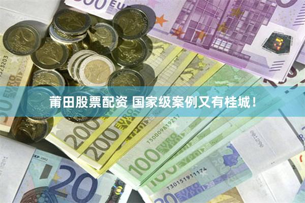莆田股票配资 国家级案例又有桂城！