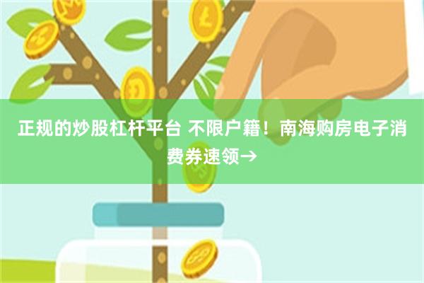 正规的炒股杠杆平台 不限户籍！南海购房电子消费券速领→