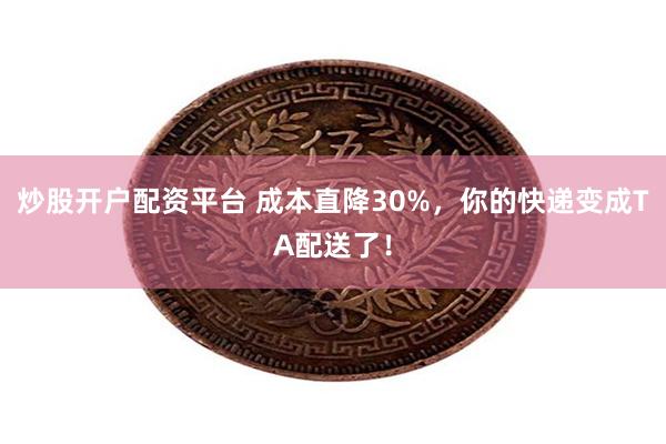 炒股开户配资平台 成本直降30%，你的快递变成TA配送了！