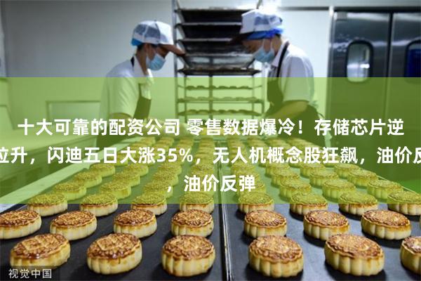 十大可靠的配资公司 零售数据爆冷！存储芯片逆市拉升，闪迪五日大涨35%，无人机概念股狂飙，油价反弹