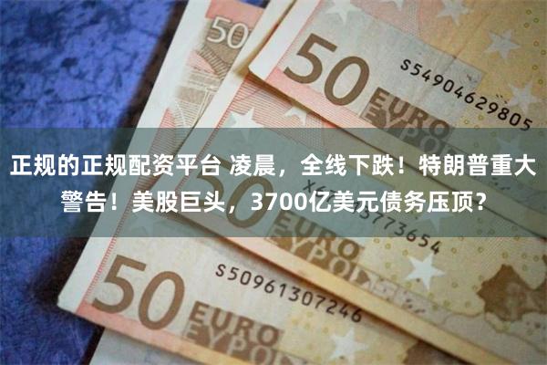 正规的正规配资平台 凌晨，全线下跌！特朗普重大警告！美股巨头，3700亿美元债务压顶？