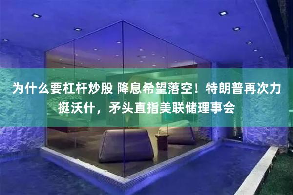 为什么要杠杆炒股 降息希望落空！特朗普再次力挺沃什，矛头直指美联储理事会