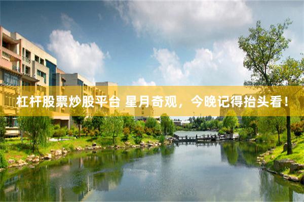 杠杆股票炒股平台 星月奇观，今晚记得抬头看！