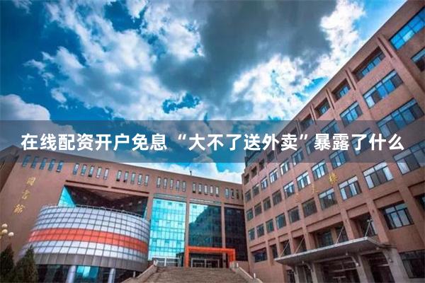 在线配资开户免息 “大不了送外卖”暴露了什么