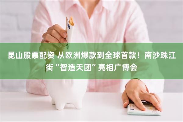 昆山股票配资 从欧洲爆款到全球首款！南沙珠江街“智造天团”亮相广博会
