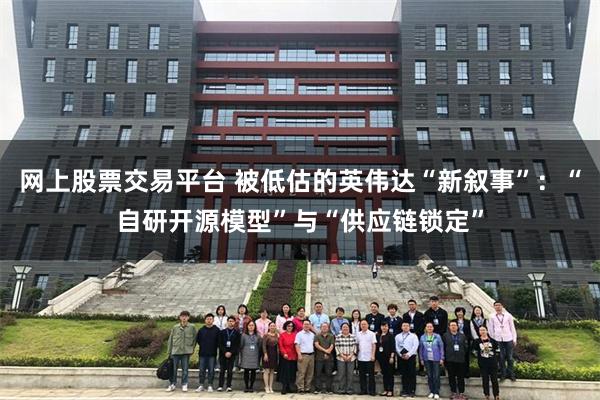 网上股票交易平台 被低估的英伟达“新叙事”：“自研开源模型”与“供应链锁定”