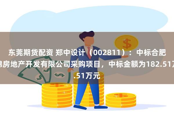 东莞期货配资 郑中设计（002811）：中标合肥越锦房地产开发有限公司采购项目，中标金额为182.51万元