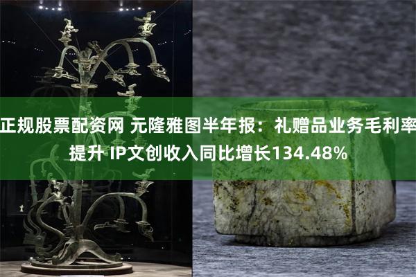 正规股票配资网 元隆雅图半年报：礼赠品业务毛利率提升 IP文创收入同比增长134.48%