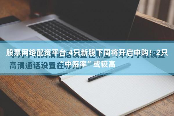 股票网络配资平台 4只新股下周将开启申购！2只“中签率”或较高