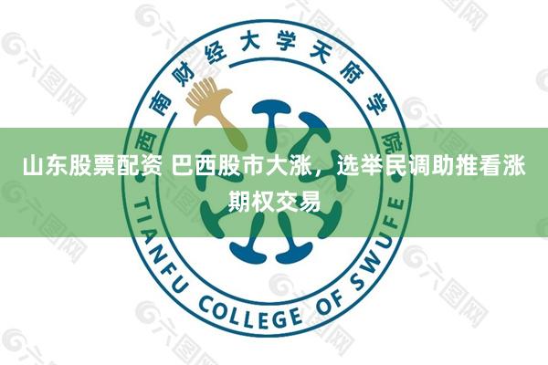 山东股票配资 巴西股市大涨，选举民调助推看涨期权交易