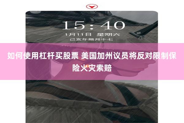 如何使用杠杆买股票 美国加州议员将反对限制保险火灾索赔