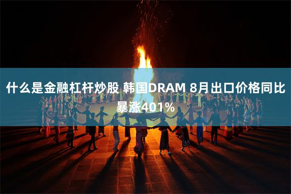 什么是金融杠杆炒股 韩国DRAM 8月出口价格同比暴涨401%