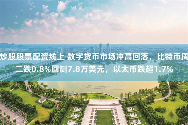 炒股股票配资线上 数字货币市场冲高回落，比特币周二跌0.8%回测7.8万美元，以太币跌超1.7%