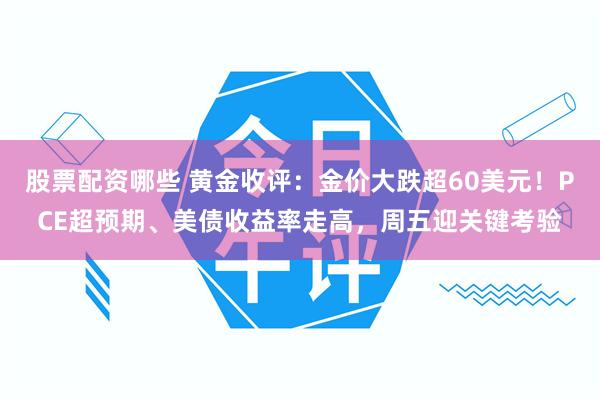 股票配资哪些 黄金收评：金价大跌超60美元！PCE超预期、美债收益率走高，周五迎关键考验