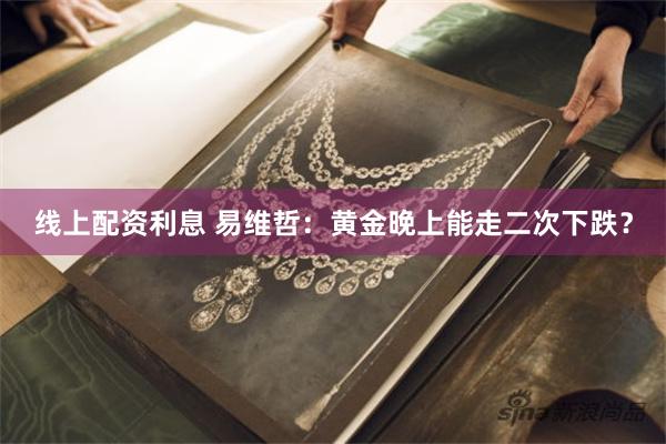 线上配资利息 易维哲：黄金晚上能走二次下跌？