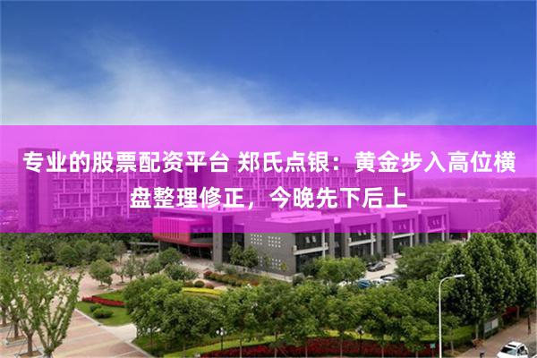 专业的股票配资平台 郑氏点银：黄金步入高位横盘整理修正，今晚先下后上