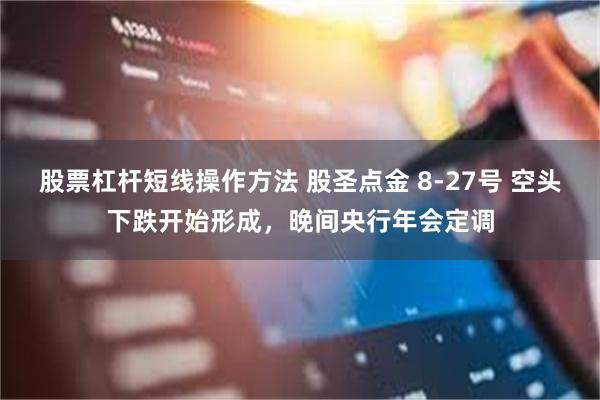 股票杠杆短线操作方法 股圣点金 8-27号 空头下跌开始形成，晚间央行年会定调