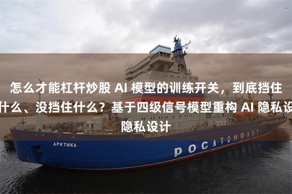 怎么才能杠杆炒股 AI 模型的训练开关，到底挡住了什么、没挡住什么？基于四级信号模型重构 AI 隐私设计