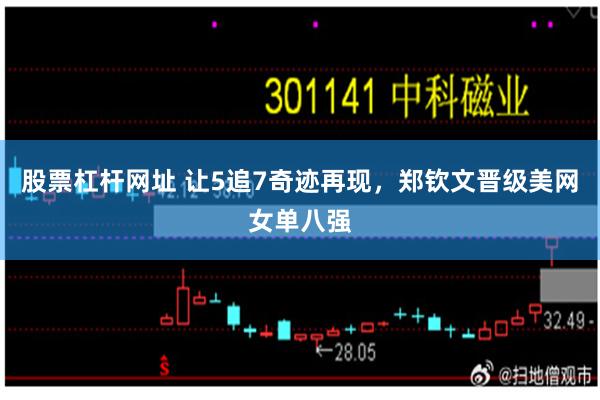 股票杠杆网址 让5追7奇迹再现，郑钦文晋级美网女单八强