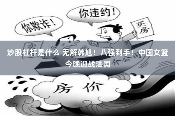 炒股杠杆是什么 无解韩旭！八强到手！中国女篮今晚迎战法国