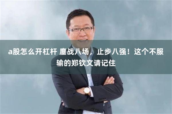 a股怎么开杠杆 鏖战八场，止步八强！这个不服输的郑钦文请记住