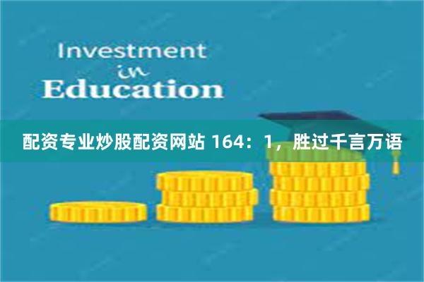 配资专业炒股配资网站 164：1，胜过千言万语