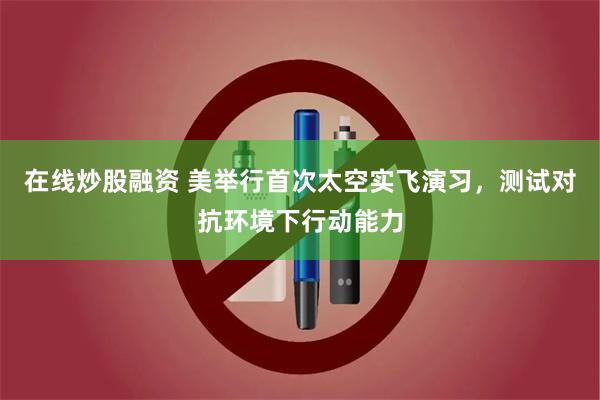 在线炒股融资 美举行首次太空实飞演习，测试对抗环境下行动能力