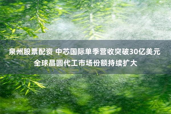 泉州股票配资 中芯国际单季营收突破30亿美元 全球晶圆代工市场份额持续扩大
