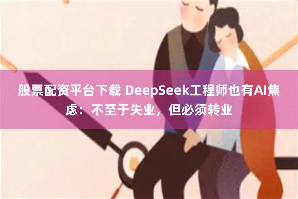 股票配资平台下载 DeepSeek工程师也有AI焦虑：不至于失业，但必须转业