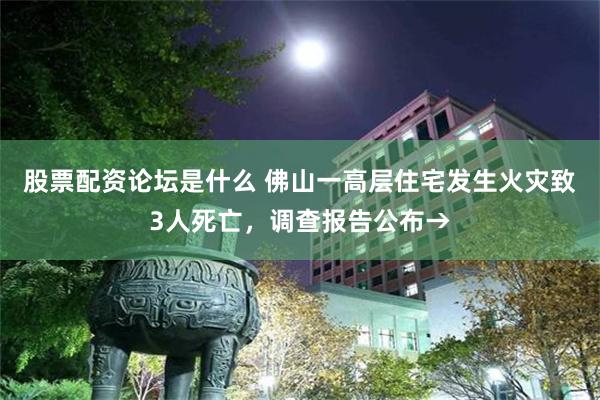 股票配资论坛是什么 佛山一高层住宅发生火灾致3人死亡，调查报告公布→