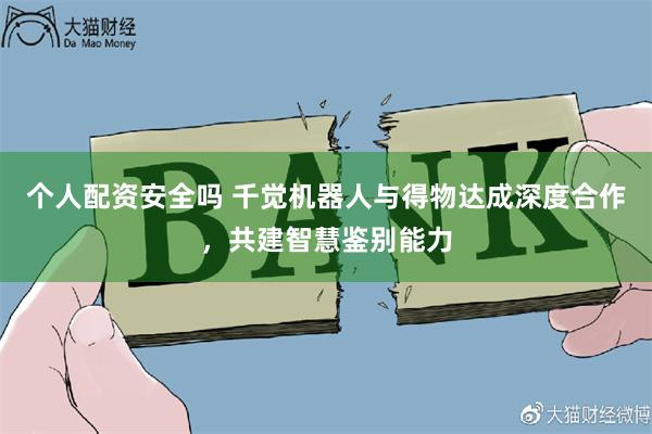 个人配资安全吗 千觉机器人与得物达成深度合作，共建智慧鉴别能力