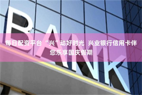 每日配资平台 “兴”动好时光  兴业银行信用卡伴您乐享国庆假期