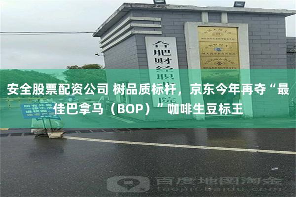 安全股票配资公司 树品质标杆，京东今年再夺“最佳巴拿马（BOP）”咖啡生豆标王