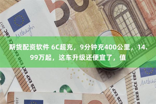 期货配资软件 6C超充，9分钟充400公里，14.99万起，这车升级还便宜了，值