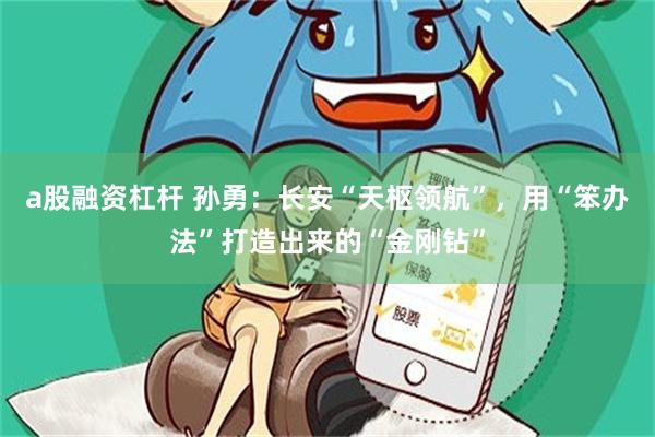 a股融资杠杆 孙勇：长安“天枢领航”，用“笨办法”打造出来的“金刚钻”